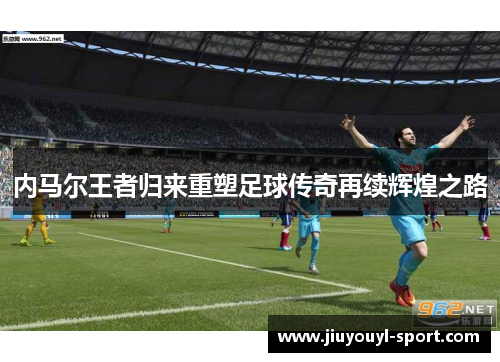 内马尔王者归来重塑足球传奇再续辉煌之路
