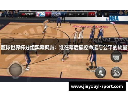 篮球世界杯分组黑幕揭露：谁在幕后操控命运与公平的较量