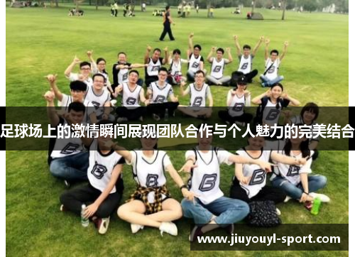 足球场上的激情瞬间展现团队合作与个人魅力的完美结合