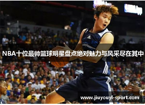NBA十位最帅篮球明星盘点绝对魅力与风采尽在其中