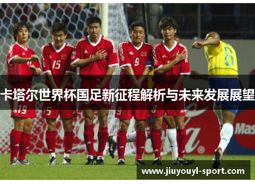 卡塔尔世界杯国足新征程解析与未来发展展望