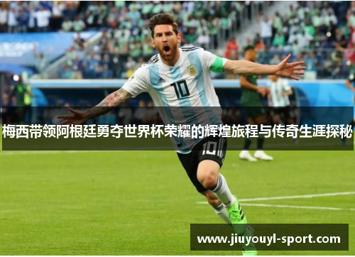 梅西带领阿根廷勇夺世界杯荣耀的辉煌旅程与传奇生涯探秘
