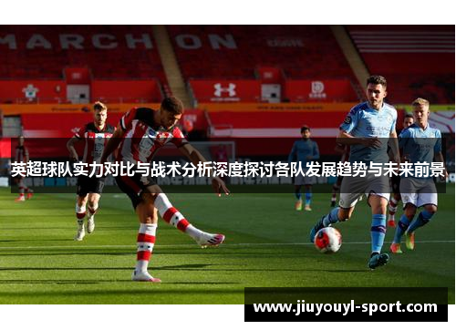 英超球队实力对比与战术分析深度探讨各队发展趋势与未来前景