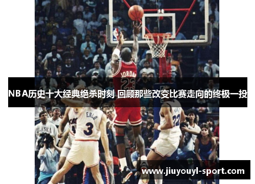 NBA历史十大经典绝杀时刻 回顾那些改变比赛走向的终极一投