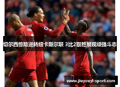 切尔西惊险逆转纽卡斯尔联 3比2取胜展现顽强斗志