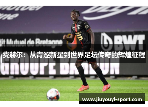 费赫尔：从青涩新星到世界足坛传奇的辉煌征程