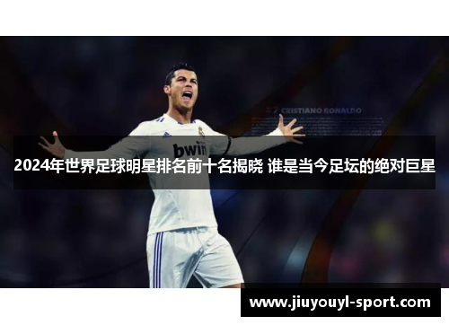 2024年世界足球明星排名前十名揭晓 谁是当今足坛的绝对巨星