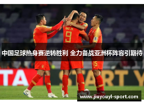 中国足球热身赛逆转胜利 全力备战亚洲杯阵容引期待