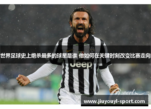 世界足球史上绝杀最多的球星是谁 他如何在关键时刻改变比赛走向