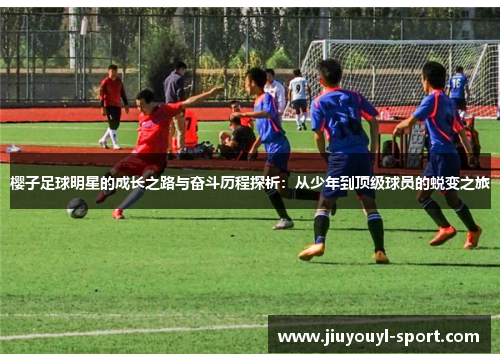 樱子足球明星的成长之路与奋斗历程探析：从少年到顶级球员的蜕变之旅