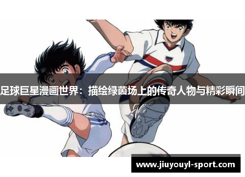 足球巨星漫画世界：描绘绿茵场上的传奇人物与精彩瞬间