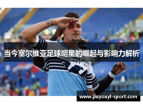 当今塞尔维亚足球明星的崛起与影响力解析