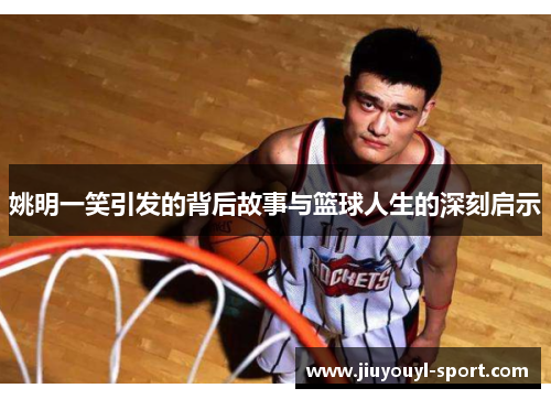 姚明一笑引发的背后故事与篮球人生的深刻启示