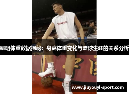 姚明体重数据揭秘：身高体重变化与篮球生涯的关系分析