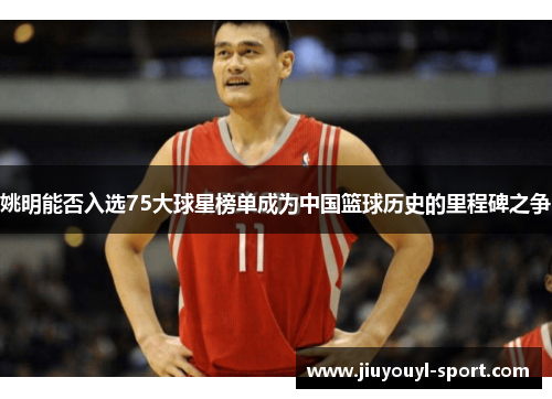姚明能否入选75大球星榜单成为中国篮球历史的里程碑之争