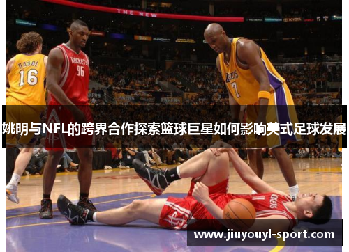 姚明与NFL的跨界合作探索篮球巨星如何影响美式足球发展