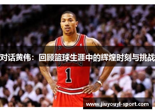 对话黄伟：回顾篮球生涯中的辉煌时刻与挑战
