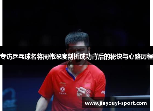 专访乒乓球名将周伟深度剖析成功背后的秘诀与心路历程