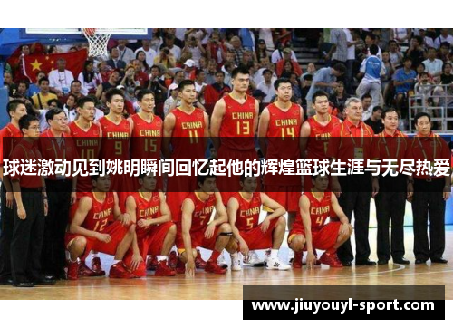 球迷激动见到姚明瞬间回忆起他的辉煌篮球生涯与无尽热爱