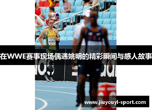 在WWE赛事现场偶遇姚明的精彩瞬间与感人故事