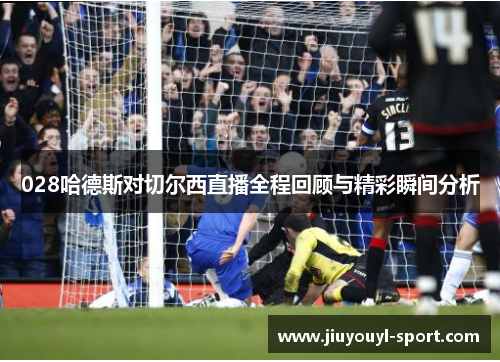 028哈德斯对切尔西直播全程回顾与精彩瞬间分析