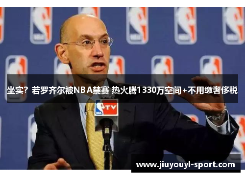 坐实？若罗齐尔被NBA禁赛 热火腾1330万空间+不用缴奢侈税