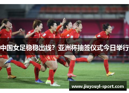 中国女足稳稳出线？亚洲杯抽签仪式今日举行