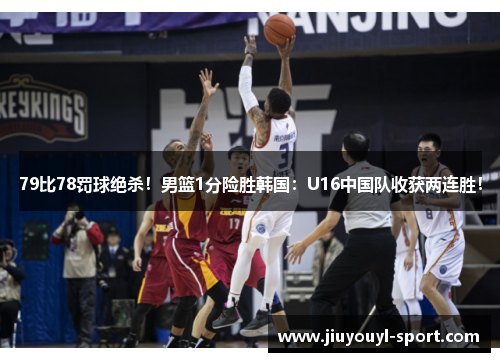 79比78罚球绝杀！男篮1分险胜韩国：U16中国队收获两连胜！