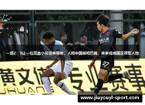 一场2：3让一位混血小将迎来爆发，人称中国版姆巴佩，未来或成国足领军人物